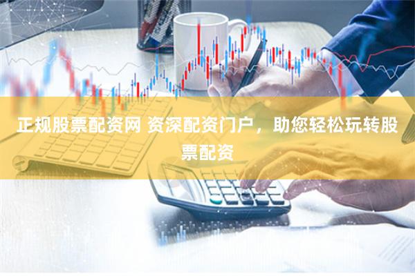 正规股票配资网 资深配资门户，助您轻松玩转股票配资