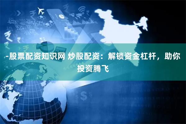 -股票配资知识网 炒股配资：解锁资金杠杆，助你投资腾飞