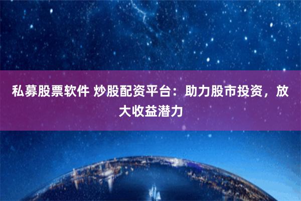 私募股票软件 炒股配资平台：助力股市投资，放大收益潜力