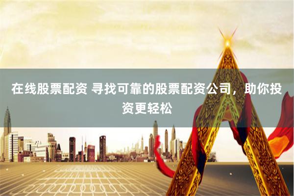 在线股票配资 寻找可靠的股票配资公司，助你投资更轻松