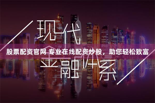 股票配资官网 专业在线配资炒股，助您轻松致富