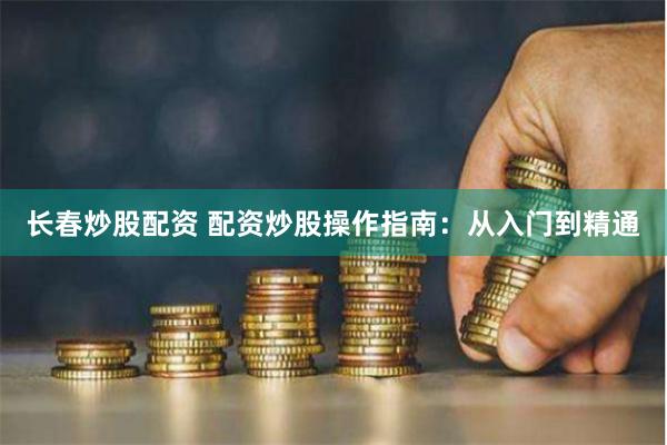 长春炒股配资 配资炒股操作指南：从入门到精通