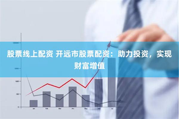股票线上配资 开远市股票配资：助力投资，实现财富增值