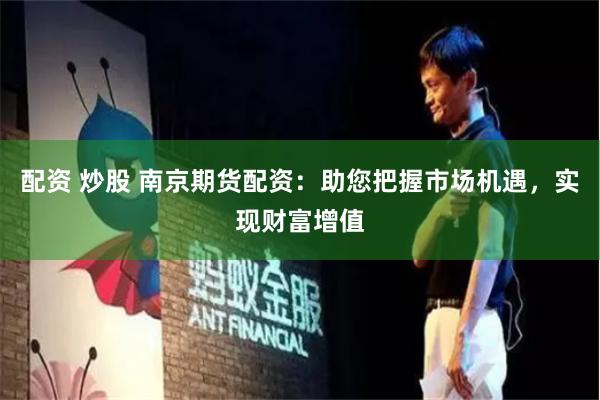 配资 炒股 南京期货配资：助您把握市场机遇，实现财富增值