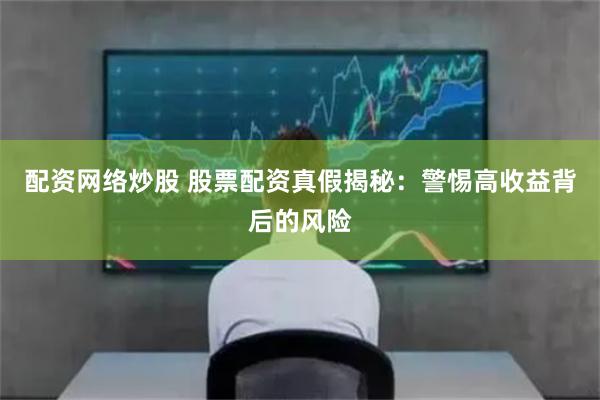 配资网络炒股 股票配资真假揭秘：警惕高收益背后的风险