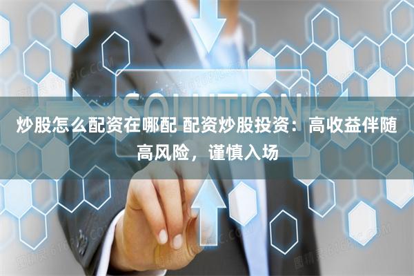 炒股怎么配资在哪配 配资炒股投资：高收益伴随高风险，谨慎入场