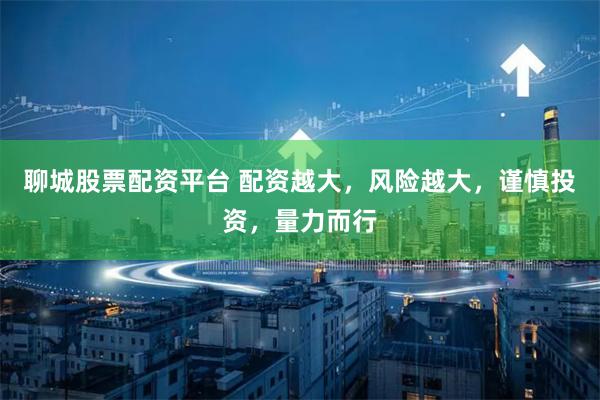 聊城股票配资平台 配资越大，风险越大，谨慎投资，量力而行