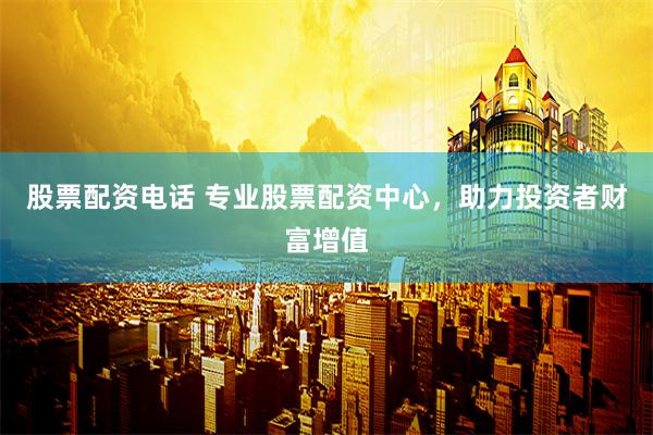 股票配资电话 专业股票配资中心，助力投资者财富增值