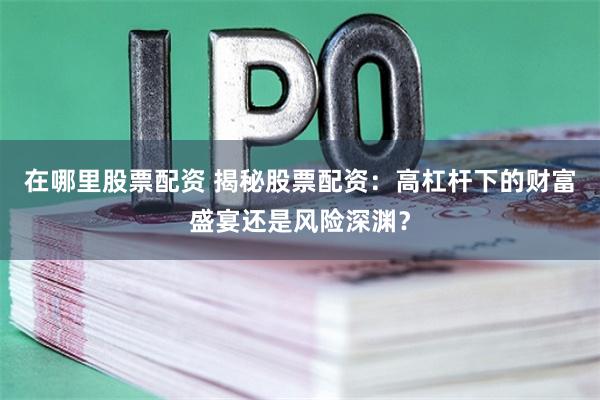 在哪里股票配资 揭秘股票配资：高杠杆下的财富盛宴还是风险深渊？