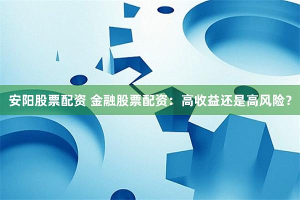 安阳股票配资 金融股票配资：高收益还是高风险？