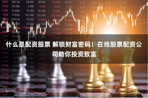 什么是配资股票 解锁财富密码！在线股票配资公司助你投资致富
