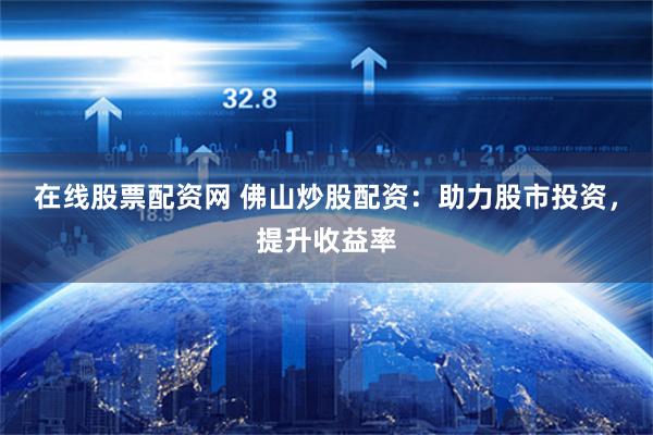 在线股票配资网 佛山炒股配资：助力股市投资，提升收益率