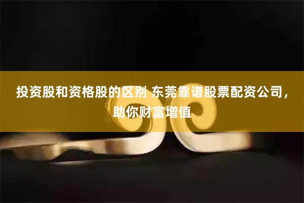 投资股和资格股的区别 东莞靠谱股票配资公司，助你财富增值