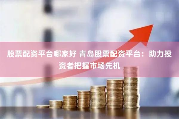 股票配资平台哪家好 青岛股票配资平台：助力投资者把握市场先机