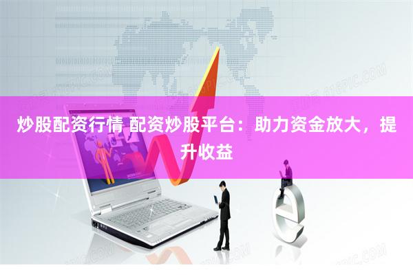 炒股配资行情 配资炒股平台：助力资金放大，提升收益