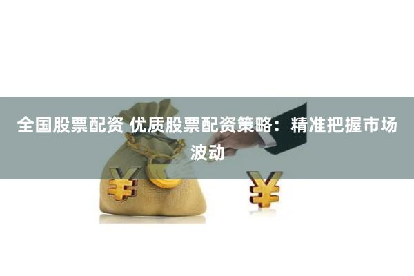 全国股票配资 优质股票配资策略：精准把握市场波动