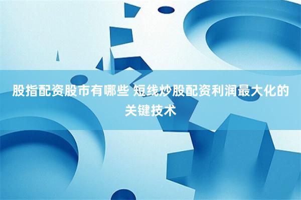 股指配资股市有哪些 短线炒股配资利润最大化的关键技术