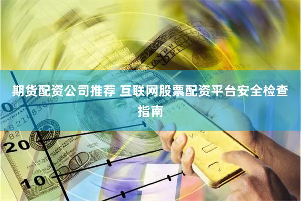 期货配资公司推荐 互联网股票配资平台安全检查指南