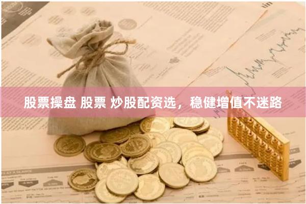 股票操盘 股票 炒股配资选，稳健增值不迷路