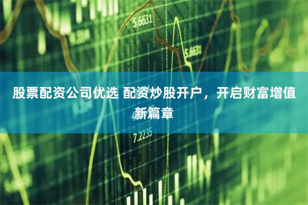 股票配资公司优选 配资炒股开户，开启财富增值新篇章