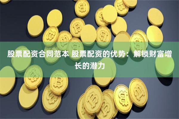 股票配资合同范本 股票配资的优势：解锁财富增长的潜力