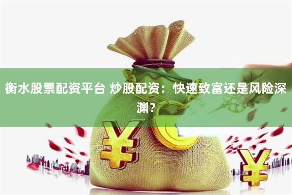 衡水股票配资平台 炒股配资：快速致富还是风险深渊？
