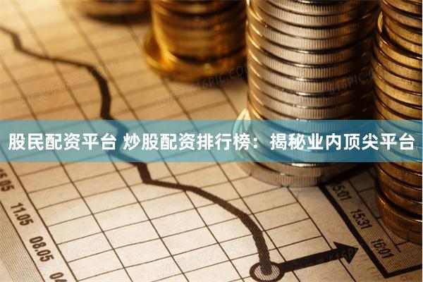 股民配资平台 炒股配资排行榜：揭秘业内顶尖平台