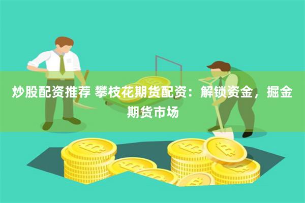 炒股配资推荐 攀枝花期货配资：解锁资金，掘金期货市场
