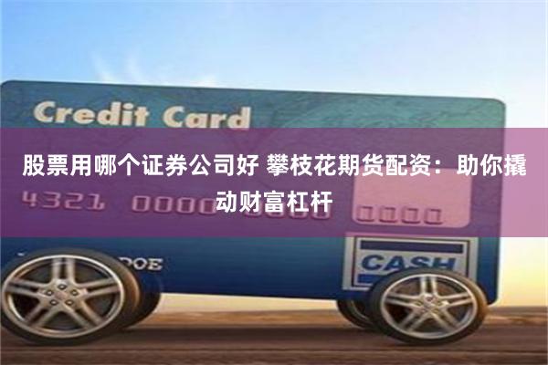 股票用哪个证券公司好 攀枝花期货配资：助你撬动财富杠杆