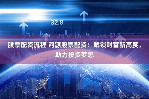 股票配资流程 河源股票配资：解锁财富新高度，助力投资梦想