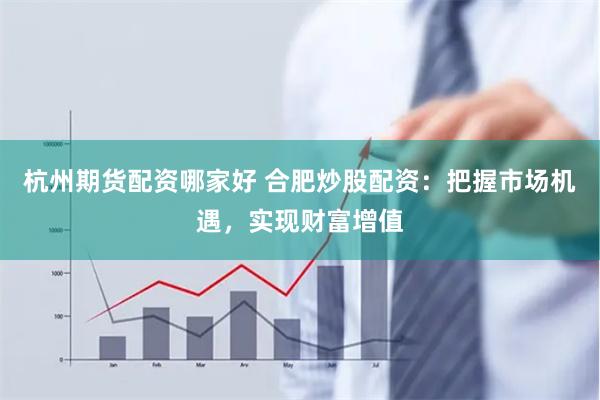 杭州期货配资哪家好 合肥炒股配资：把握市场机遇，实现财富增值