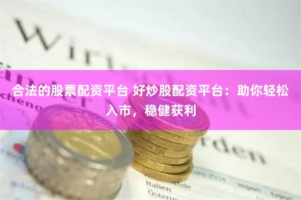 合法的股票配资平台 好炒股配资平台：助你轻松入市，稳健获利