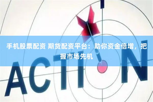 手机股票配资 期货配资平台：助你资金倍增，把握市场先机