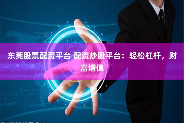 东莞股票配资平台 配资炒股平台：轻松杠杆，财富增值