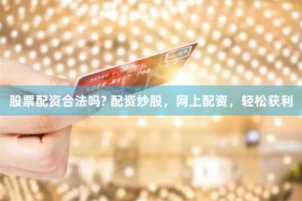 股票配资合法吗? 配资炒股，网上配资，轻松获利
