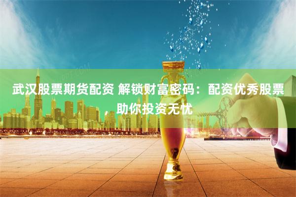 武汉股票期货配资 解锁财富密码：配资优秀股票，助你投资无忧