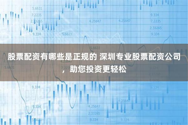 股票配资有哪些是正规的 深圳专业股票配资公司，助您投资更轻松