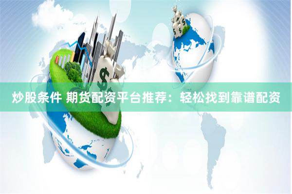炒股条件 期货配资平台推荐：轻松找到靠谱配资