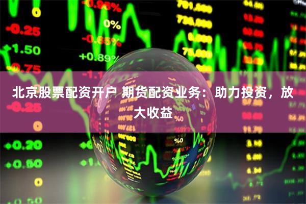 北京股票配资开户 期货配资业务：助力投资，放大收益